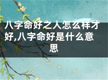 八字命好之人怎么样才好,八字命好是什么意思