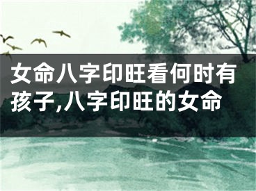 女命八字印旺看何时有孩子,八字印旺的女命