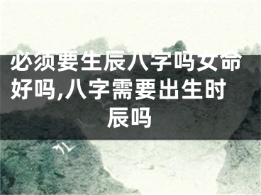必须要生辰八字吗女命好吗,八字需要出生时辰吗