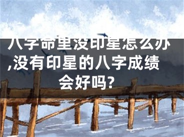 八字命里没印星怎么办,没有印星的八字成绩会好吗?