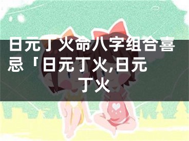日元丁火命八字组合喜忌「日元丁火,日元 丁火