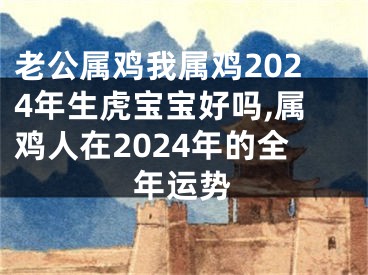 老公属鸡我属鸡2024年生虎宝宝好吗,属鸡人在2024年的全年运势