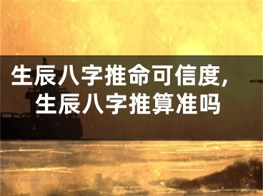 生辰八字推命可信度,生辰八字推算准吗