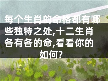每个生肖的命格都有哪些独特之处,十二生肖各有各的命,看看你的如何?
