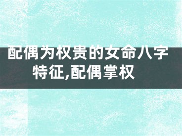 配偶为权贵的女命八字特征,配偶掌权