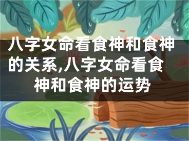 八字女命看食神和食神的关系,八字女命看食神和食神的运势