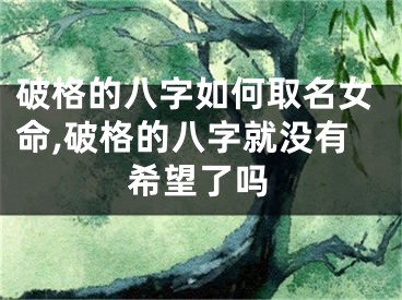 破格的八字如何取名女命,破格的八字就没有希望了吗