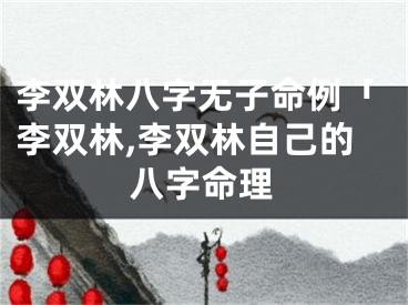 李双林八字无子命例「李双林,李双林自己的八字命理