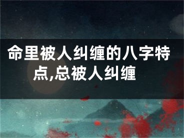 命里被人纠缠的八字特点,总被人纠缠