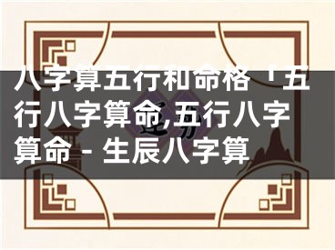 八字算五行和命格「五行八字算命,五行八字算命 - 生辰八字算
