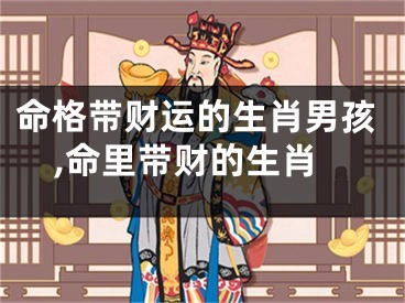 命格带财运的生肖男孩,命里带财的生肖