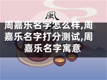 周嘉乐名字怎么样,周嘉乐名字打分测试,周嘉乐名字寓意