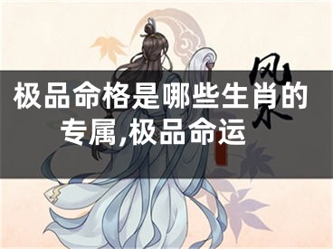 极品命格是哪些生肖的专属,极品命运