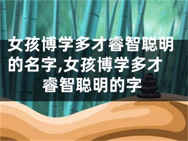 女孩博学多才睿智聪明的名字,女孩博学多才睿智聪明的字