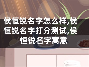 侯恒锐名字怎么样,侯恒锐名字打分测试,侯恒锐名字寓意