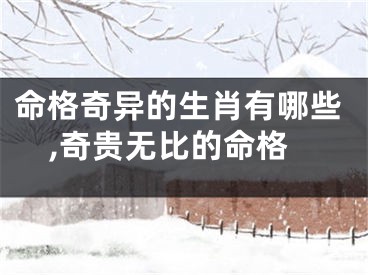 命格奇异的生肖有哪些,奇贵无比的命格