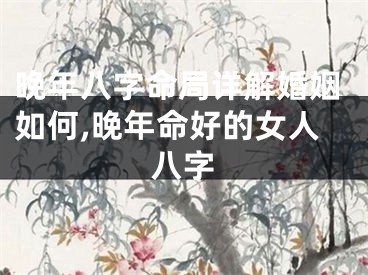 晚年八字命局详解婚姻如何,晚年命好的女人八字
