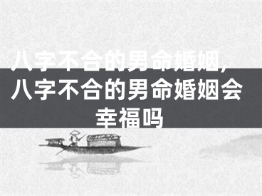八字不合的男命婚姻,八字不合的男命婚姻会幸福吗