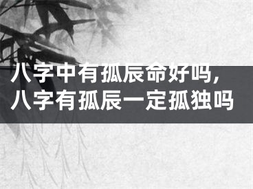 八字中有孤辰命好吗,八字有孤辰一定孤独吗
