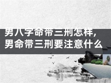 男八字命带三刑怎样,男命带三刑要注意什么