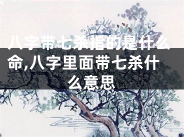 八字带七杀指的是什么命,八字里面带七杀什么意思