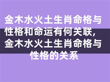 金木水火土生肖命格与性格和命运有何关联,金木水火土生肖命格与性格的关系