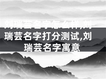刘瑞芸名字怎么样,刘瑞芸名字打分测试,刘瑞芸名字寓意