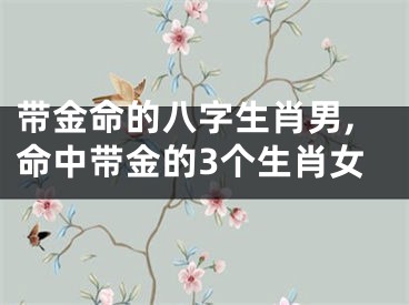 带金命的八字生肖男,命中带金的3个生肖女