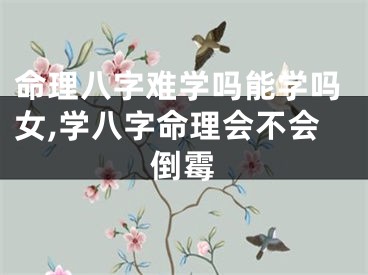 命理八字难学吗能学吗女,学八字命理会不会倒霉