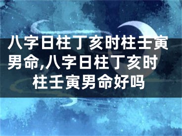 八字日柱丁亥时柱壬寅男命,八字日柱丁亥时柱壬寅男命好吗