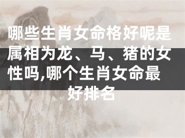 哪些生肖女命格好呢是属相为龙、马、猪的女性吗,哪个生肖女命最好排名
