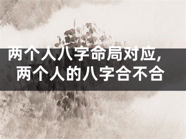 两个人八字命局对应,两个人的八字合不合