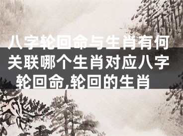 八字轮回命与生肖有何关联哪个生肖对应八字轮回命,轮回的生肖