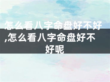 怎么看八字命盘好不好,怎么看八字命盘好不好呢
