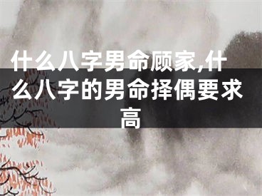 什么八字男命顾家,什么八字的男命择偶要求高