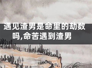 遇见渣男是命里的劫数吗,命苦遇到渣男