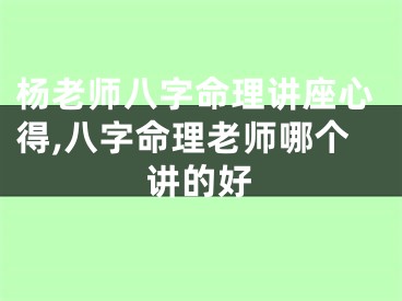 杨老师八字命理讲座心得,八字命理老师哪个讲的好