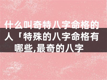什么叫奇特八字命格的人「特殊的八字命格有哪些,最奇的八字