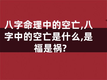 八字命理中的空亡,八字中的空亡是什么,是福是祸?