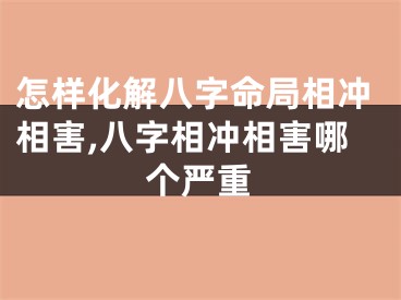 怎样化解八字命局相冲相害,八字相冲相害哪个严重
