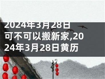 2024年3月28日可不可以搬新家,2024年3月28日黄历