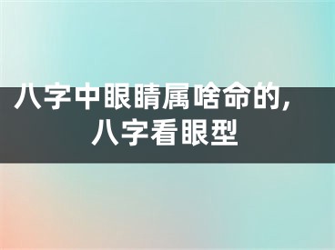 八字中眼睛属啥命的,八字看眼型