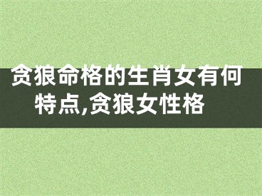 贪狼命格的生肖女有何特点,贪狼女性格