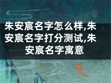 朱安宸名字怎么样,朱安宸名字打分测试,朱安宸名字寓意