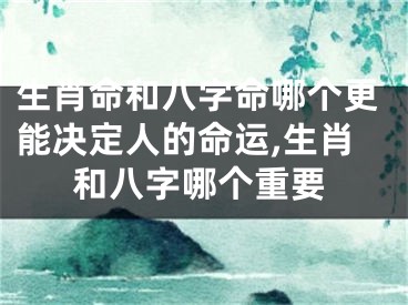 生肖命和八字命哪个更能决定人的命运,生肖和八字哪个重要