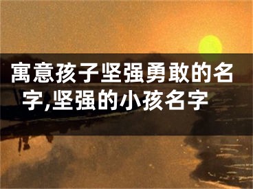寓意孩子坚强勇敢的名字,坚强的小孩名字