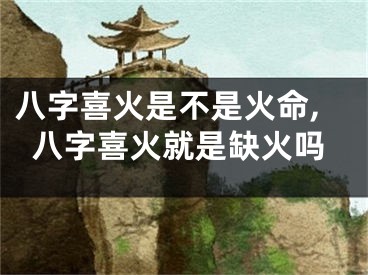 八字喜火是不是火命,八字喜火就是缺火吗
