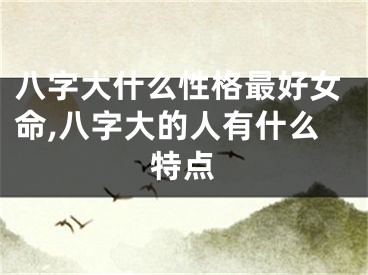 八字大什么性格最好女命,八字大的人有什么特点