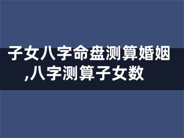 子女八字命盘测算婚姻,八字测算子女数