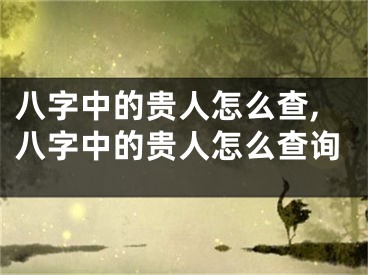 八字中的贵人怎么查,八字中的贵人怎么查询